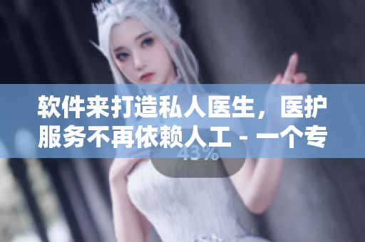 软件来打造私人医生，医护服务不再依赖人工 - 一个专业编辑的建议