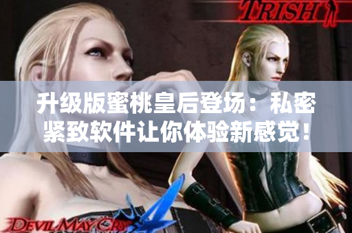 升级版蜜桃皇后登场：私密紧致软件让你体验新感觉！