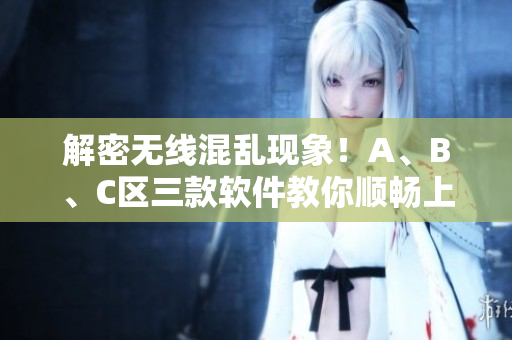 解密无线混乱现象！A、B、C区三款软件教你顺畅上网
