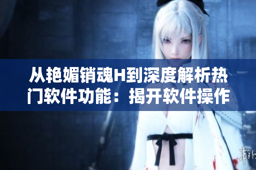 从艳媚销魂H到深度解析热门软件功能：揭开软件操作背后的技巧和秘密！