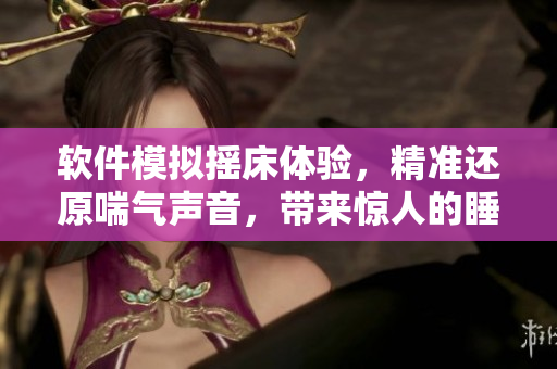 软件模拟摇床体验，精准还原喘气声音，带来惊人的睡眠效果！