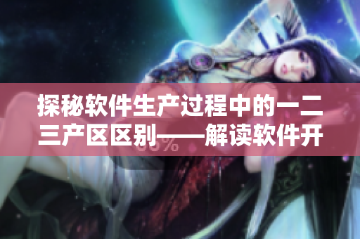 探秘软件生产过程中的一二三产区区别——解读软件开发中的关键差异