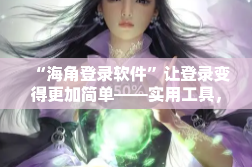 “海角登录软件”让登录变得更加简单——实用工具，内含海量登录入口！