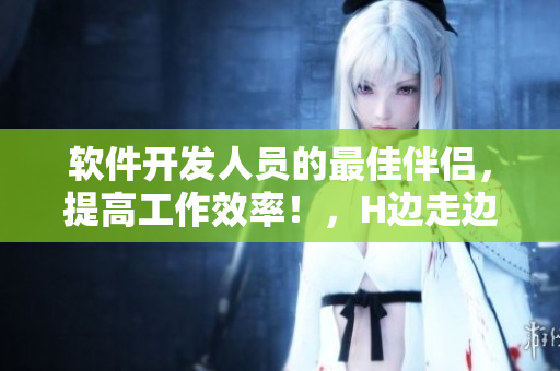 软件开发人员的最佳伴侣，提高工作效率！，H边走边欢视频