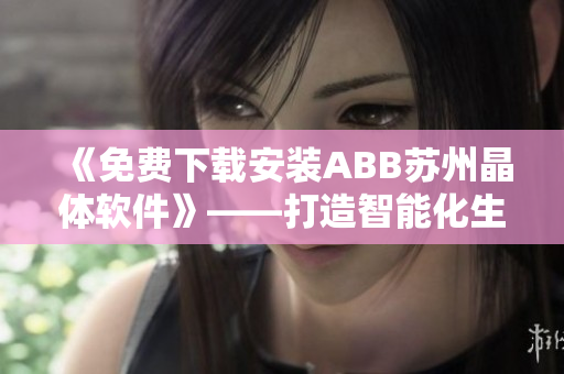 《免费下载安装ABB苏州晶体软件》——打造智能化生产的首选！