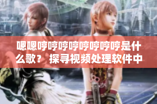 嗯嗯哼哼哼哼哼哼哼哼是什么歌？ 探寻视频处理软件中的音频编辑功能
