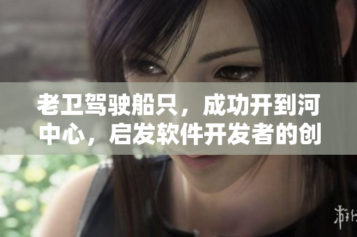 老卫驾驶船只，成功开到河中心，启发软件开发者的创新思维！