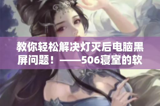 教你轻松解决灯灭后电脑黑屏问题！——506寝室的软件实践