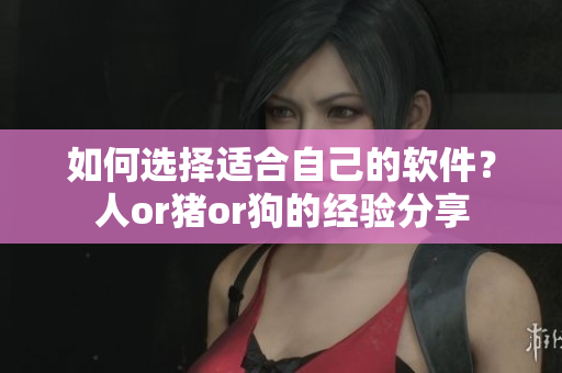 如何选择适合自己的软件？人or猪or狗的经验分享