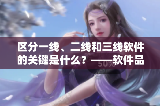 区分一线、二线和三线软件的关键是什么？——软件品质解析