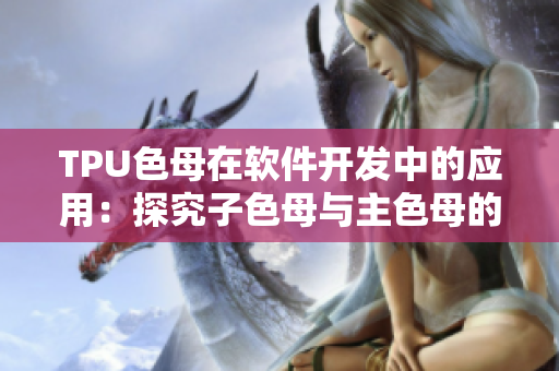 TPU色母在软件开发中的应用：探究子色母与主色母的性能差异