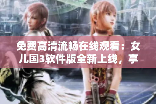 免费高清流畅在线观看：女儿国3软件版全新上线，享受卓越视觉体验