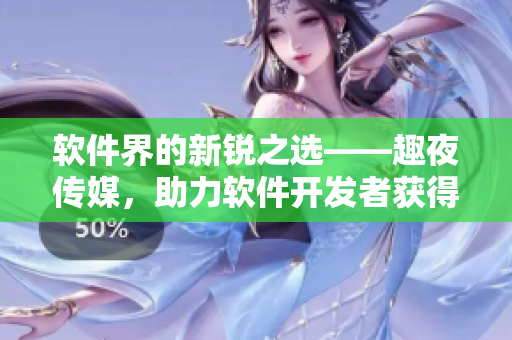 软件界的新锐之选——趣夜传媒，助力软件开发者获得更多用户