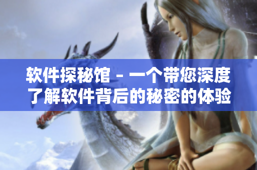 软件探秘馆 – 一个带您深度了解软件背后的秘密的体验中心