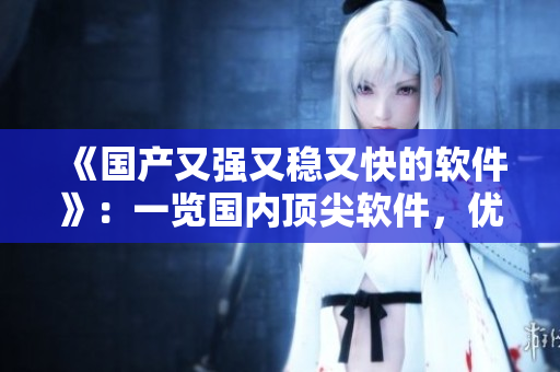 《国产又强又稳又快的软件》：一览国内顶尖软件，优质服务触手可及