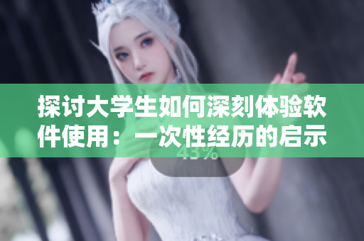 探讨大学生如何深刻体验软件使用：一次性经历的启示