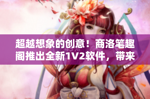 超越想象的创意！商洛笔趣阁推出全新1V2软件，带来极致阅读体验！