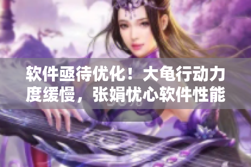 软件亟待优化！大龟行动力度缓慢，张娟忧心软件性能问题