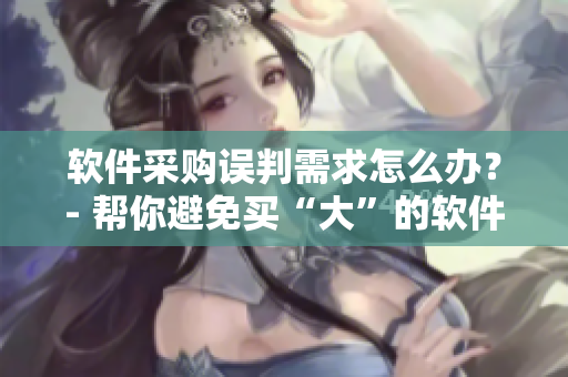 软件采购误判需求怎么办？- 帮你避免买“大”的软件需求误判。