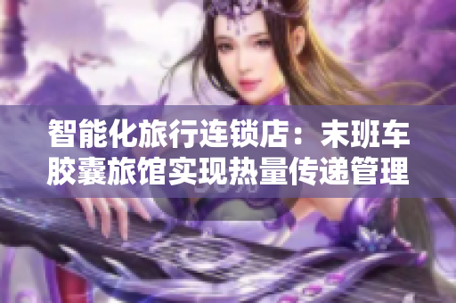 智能化旅行连锁店：末班车胶囊旅馆实现热量传递管理软件