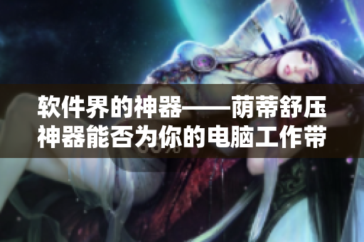 软件界的神器——荫蒂舒压神器能否为你的电脑工作带来舒适感？