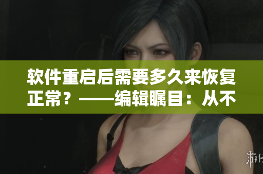 软件重启后需要多久来恢复正常？——编辑瞩目：从不同角度看待恢复时间