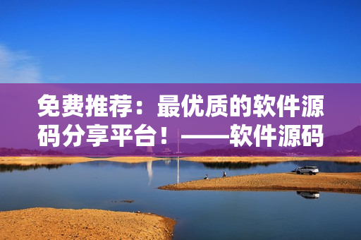免费推荐：最优质的软件源码分享平台！——软件源码免费获取、开发无忧