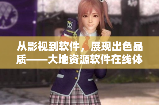从影视到软件，展现出色品质——大地资源软件在线体验