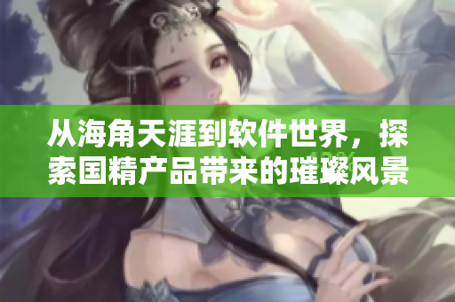 从海角天涯到软件世界，探索国精产品带来的璀璨风景