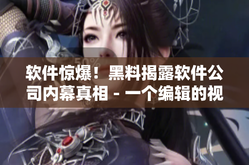 软件惊爆！黑料揭露软件公司内幕真相 - 一个编辑的视角