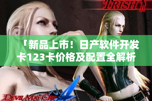 「新品上市！日产软件开发卡123卡价格及配置全解析」