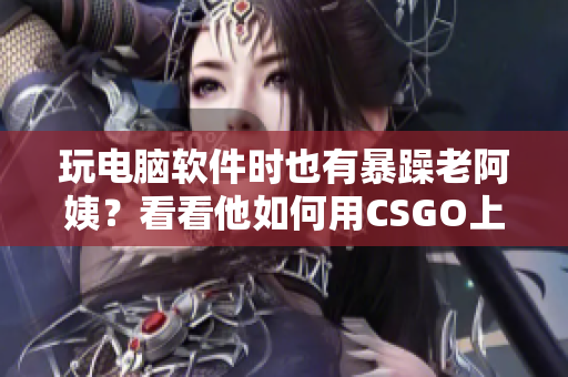 玩电脑软件时也有暴躁老阿姨？看看他如何用CSGO上瘾！