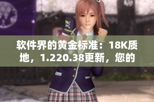软件界的黄金标准：18K质地，1.220.38更新，您的不二选择