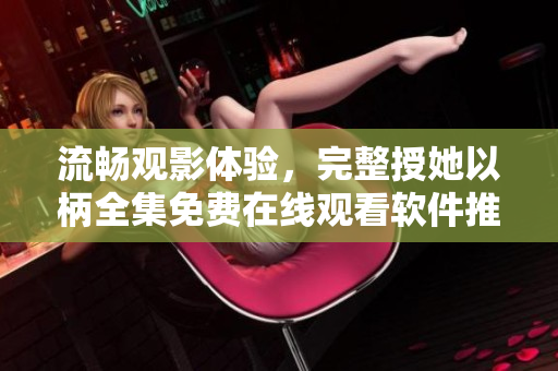 流畅观影体验，完整授她以柄全集免费在线观看软件推荐