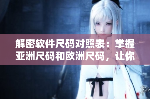 解密软件尺码对照表：掌握亚洲尺码和欧洲尺码，让你轻松选购软件