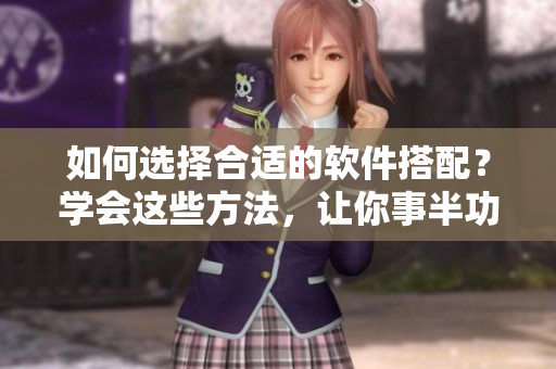 如何选择合适的软件搭配？学会这些方法，让你事半功倍！