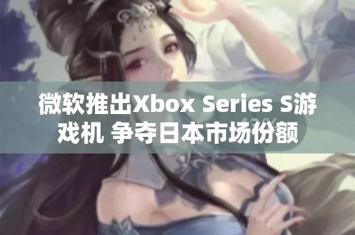 微软推出Xbox Series S游戏机 争夺日本市场份额