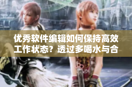 优秀软件编辑如何保持高效工作状态？透过多喝水与合理休息的窍门
