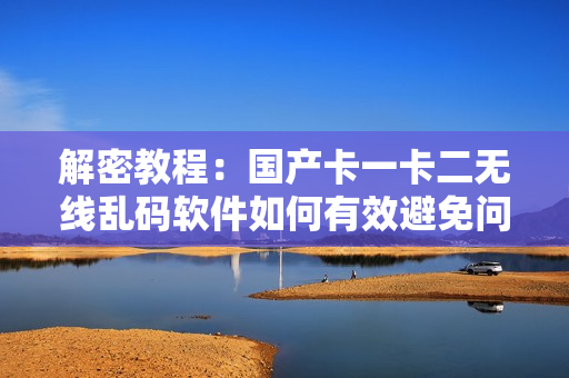 解密教程：国产卡一卡二无线乱码软件如何有效避免问题？