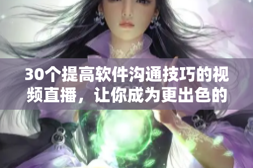 30个提高软件沟通技巧的视频直播，让你成为更出色的开发者