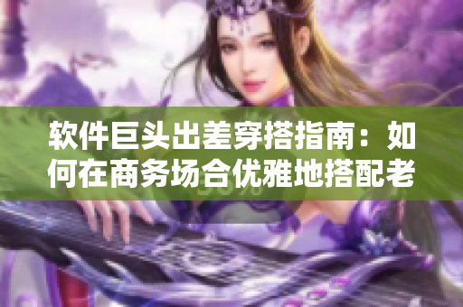 软件巨头出差穿搭指南：如何在商务场合优雅地搭配老板帽02？