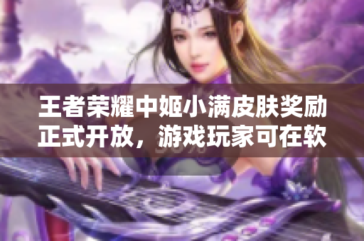 王者荣耀中姬小满皮肤奖励正式开放，游戏玩家可在软件中领取奖励