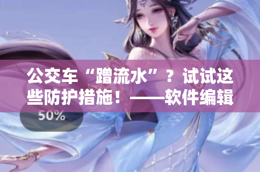 公交车“蹭流水”？试试这些防护措施！——软件编辑分享实用小技巧