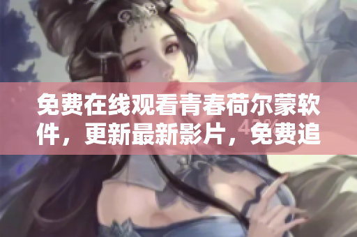 免费在线观看青春荷尔蒙软件，更新最新影片，免费追剧体验！