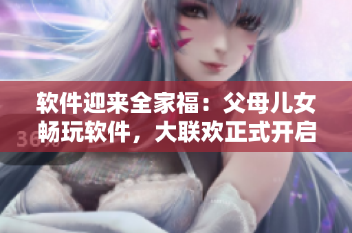 软件迎来全家福：父母儿女畅玩软件，大联欢正式开启！