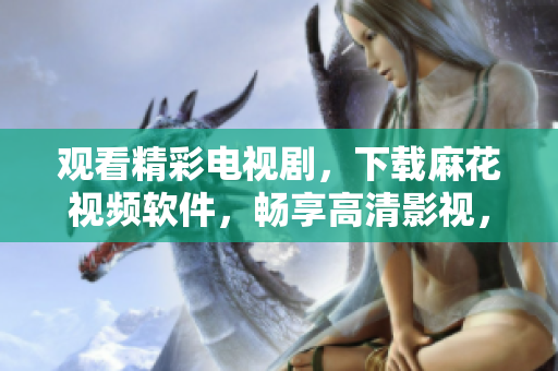 观看精彩电视剧，下载麻花视频软件，畅享高清影视，非凡体验！