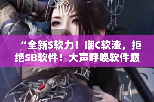“全新S软力！嘲C软渣，拒绝SB软件！大声呼唤软件巅峰！”