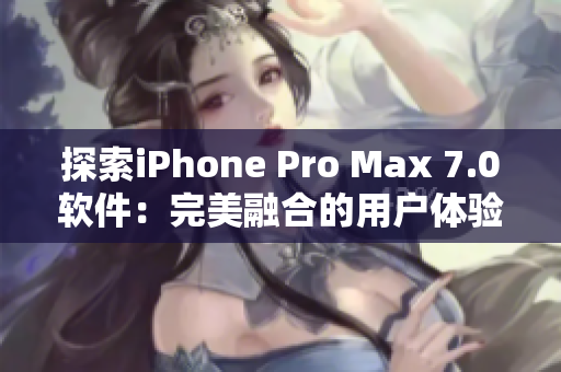 探索iPhone Pro Max 7.0软件：完美融合的用户体验