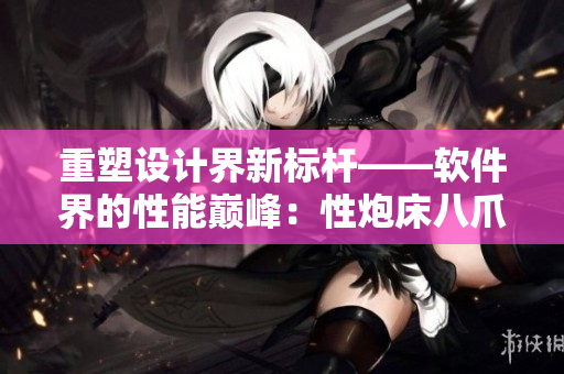重塑设计界新标杆——软件界的性能巅峰：性炮床八爪椅合欢