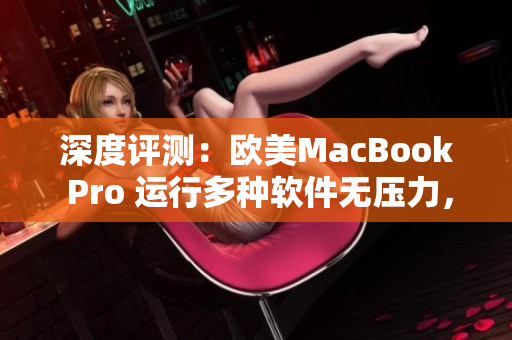 深度评测：欧美MacBook Pro 运行多种软件无压力，高清呈现细节